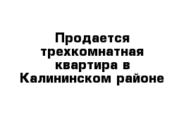 Продается трехкомнатная квартира в Калининском районе 